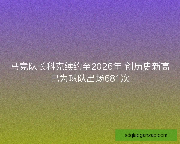 马竞队长科克续约至2026年 创历史新高已为球队出场681次