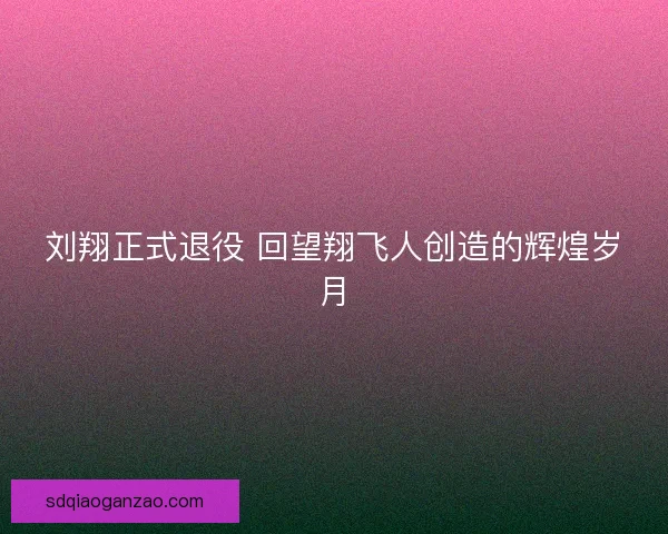 刘翔正式退役 回望翔飞人创造的辉煌岁月