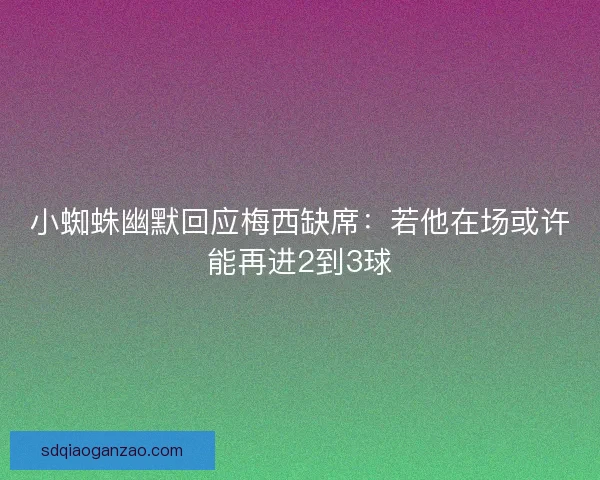 小蜘蛛幽默回应梅西缺席：若他在场或许能再进2到3球