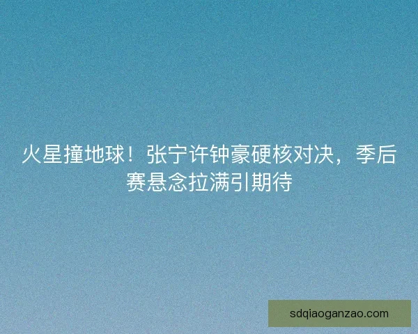 火星撞地球！张宁许钟豪硬核对决，季后赛悬念拉满引期待