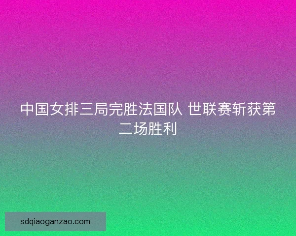 中国女排三局完胜法国队 世联赛斩获第二场胜利